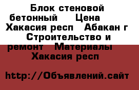 Блок стеновой бетонный.. › Цена ­ 25 - Хакасия респ., Абакан г. Строительство и ремонт » Материалы   . Хакасия респ.